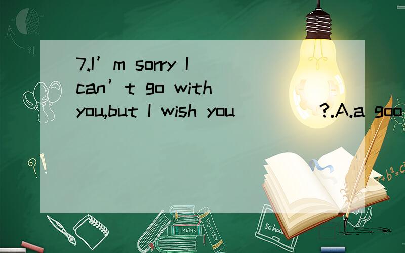 7.I’m sorry I can’t go with you,but I wish you ____?.A.a goo