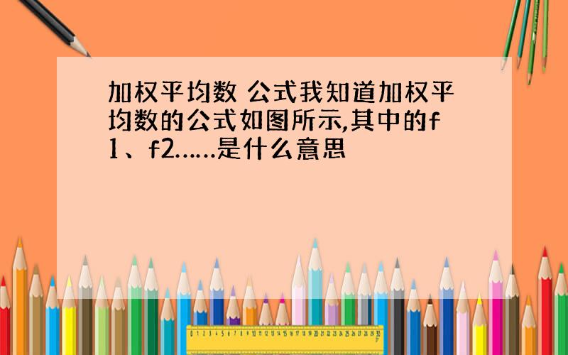 加权平均数 公式我知道加权平均数的公式如图所示,其中的f1、f2……是什么意思