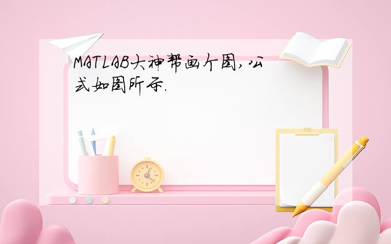 MATLAB大神帮画个图,公式如图所示.