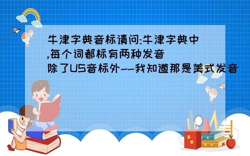 牛津字典音标请问:牛津字典中,每个词都标有两种发音 ( 除了US音标外--我知道那是美式发音 ) 那两种读音是不是常说中