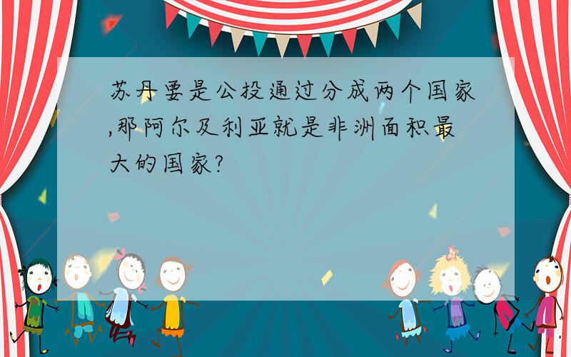 苏丹要是公投通过分成两个国家,那阿尔及利亚就是非洲面积最大的国家?