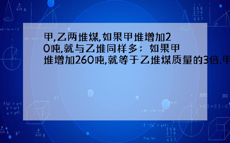 甲,乙两堆煤,如果甲堆增加20吨,就与乙堆同样多；如果甲堆增加260吨,就等于乙堆煤质量的3倍.甲,乙两