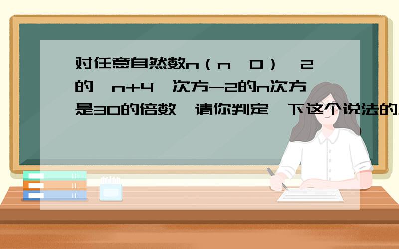 对任意自然数n（n＞0）,2的【n+4】次方-2的n次方是30的倍数,请你判定一下这个说法的正确性,