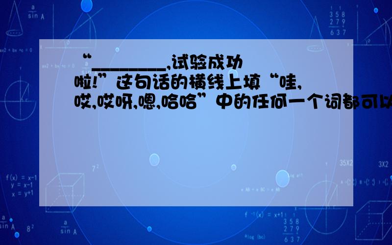 “________,试验成功啦!”这句话的横线上填“哇,哎,哎呀,嗯,哈哈”中的任何一个词都可以.（ ）