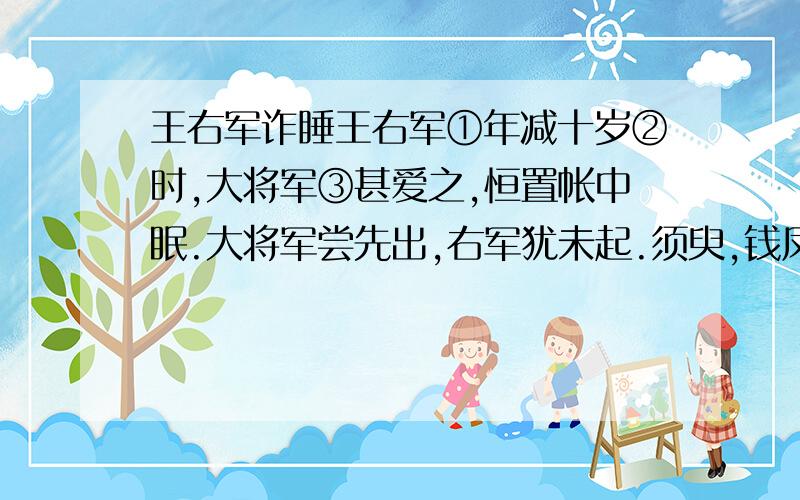 王右军诈睡王右军①年减十岁②时,大将军③甚爱之,恒置帐中眠.大将军尝先出,右军犹未起.须臾,钱凤④入,屏⑤人论事.都忘右