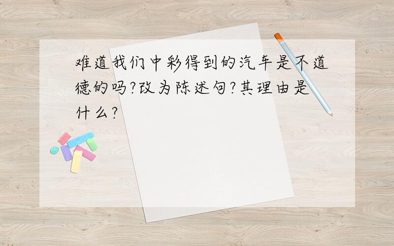 难道我们中彩得到的汽车是不道德的吗?改为陈述句?其理由是什么?