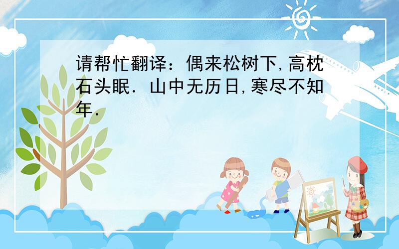 请帮忙翻译：偶来松树下,高枕石头眠．山中无历日,寒尽不知年．