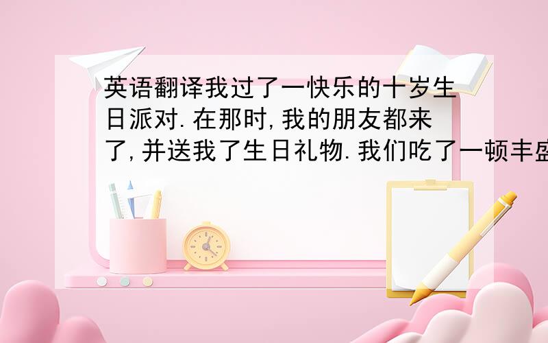 英语翻译我过了一快乐的十岁生日派对.在那时,我的朋友都来了,并送我了生日礼物.我们吃了一顿丰盛的午餐,然后开始吃生日蛋糕