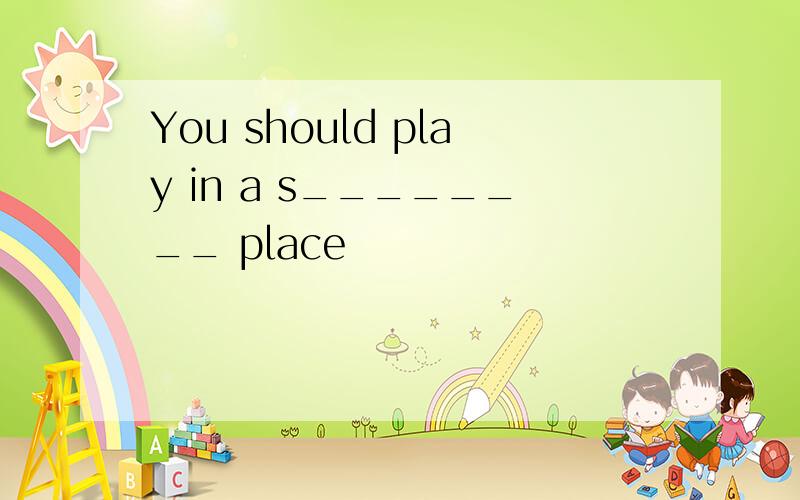 You should play in a s________ place