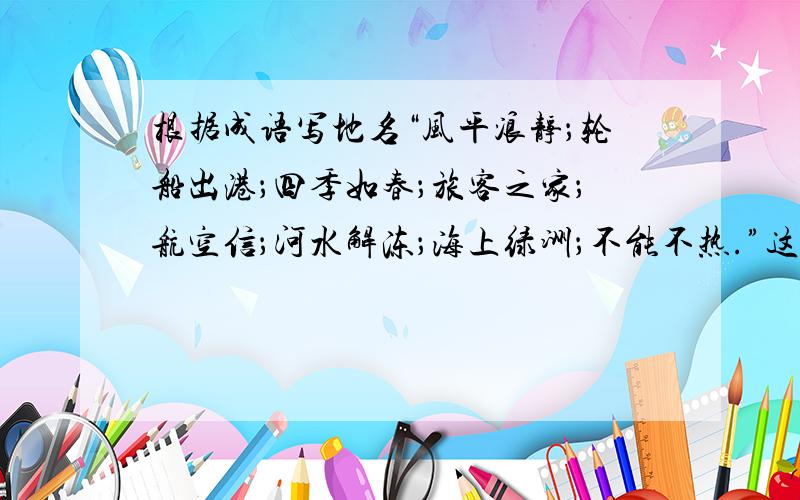 根据成语写地名“风平浪静；轮船出港；四季如春；旅客之家；航空信；河水解冻；海上绿洲；不能不热.”这上面的成语分别带表什么