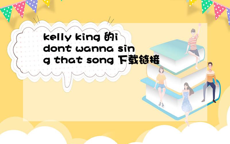 kelly king 的i dont wanna sing that song 下载链接