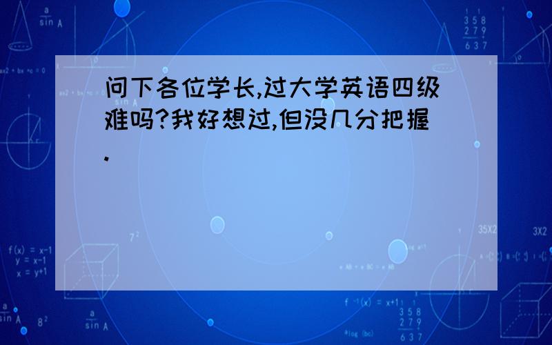 问下各位学长,过大学英语四级难吗?我好想过,但没几分把握.