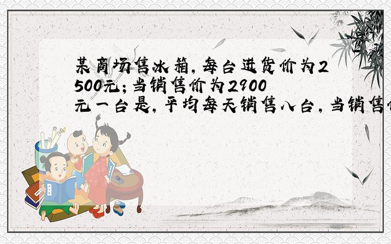 某商场售冰箱,每台进货价为2500元；当销售价为2900元一台是,平均每天销售八台,当销售价每降低50元