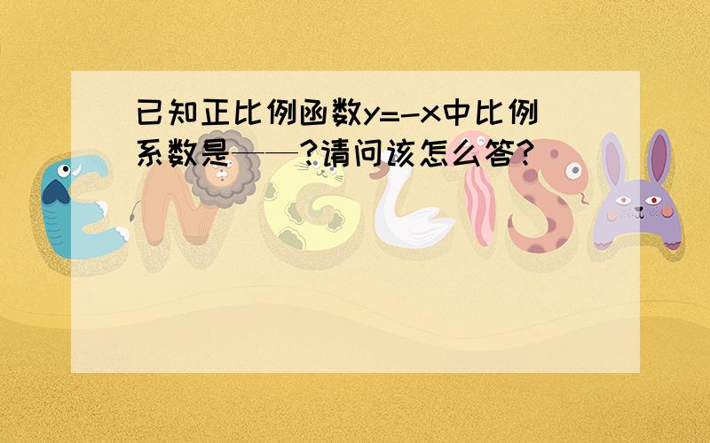 已知正比例函数y=-x中比例系数是——?请问该怎么答?