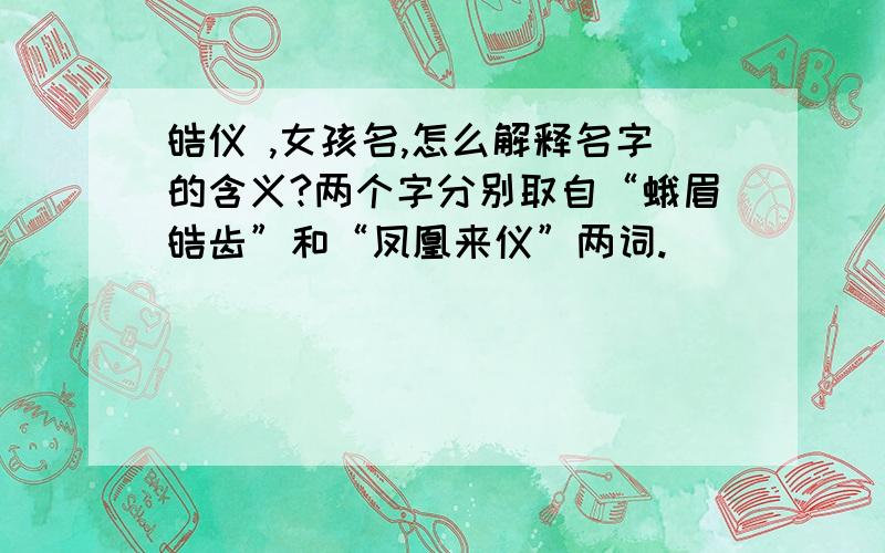 皓仪 ,女孩名,怎么解释名字的含义?两个字分别取自“蛾眉皓齿”和“凤凰来仪”两词.