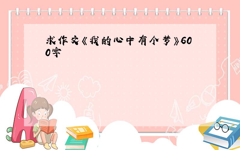 求作文《我的心中有个梦》600字