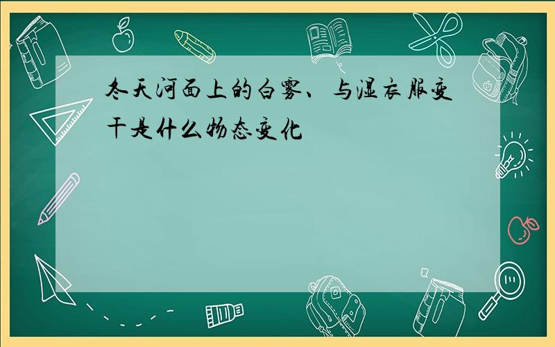 冬天河面上的白雾、与湿衣服变干是什么物态变化