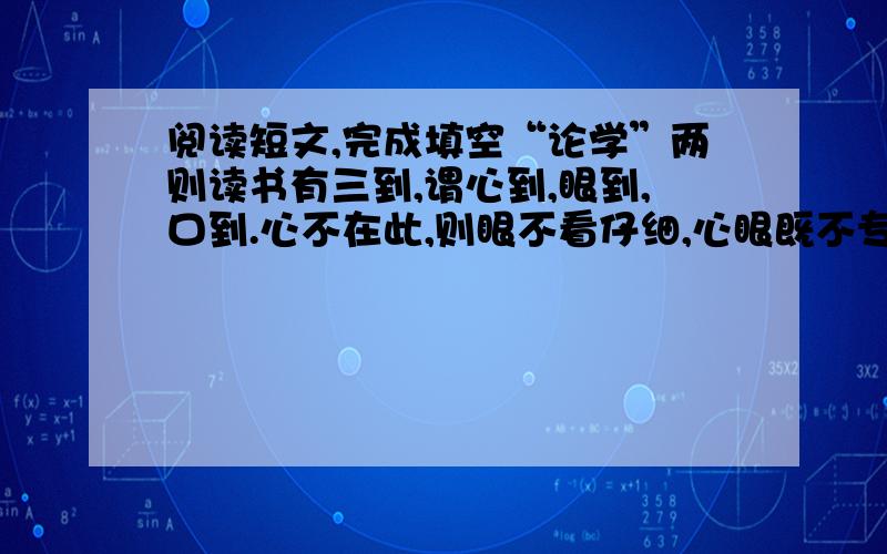 阅读短文,完成填空“论学”两则读书有三到,谓心到,眼到,口到.心不在此,则眼不看仔细,心眼既不专一,却只漫浪谓读,决不能