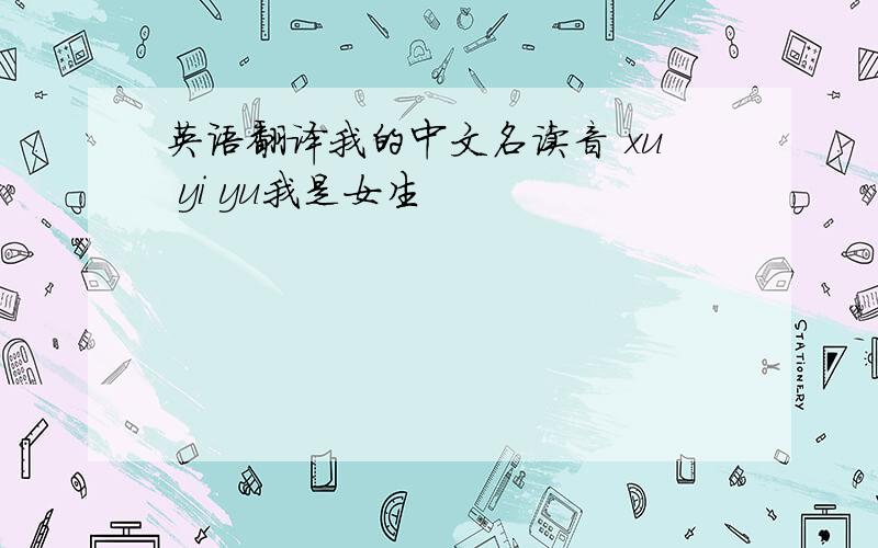 英语翻译我的中文名读音 xu yi yu我是女生