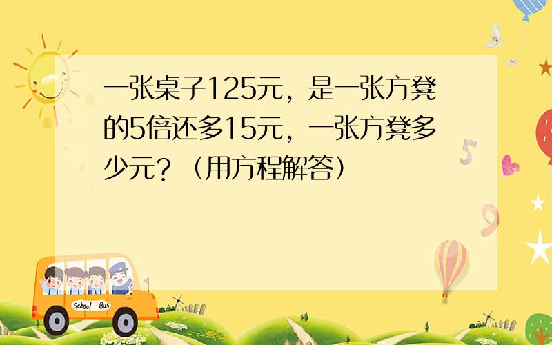 一张桌子125元，是一张方凳的5倍还多15元，一张方凳多少元？（用方程解答）