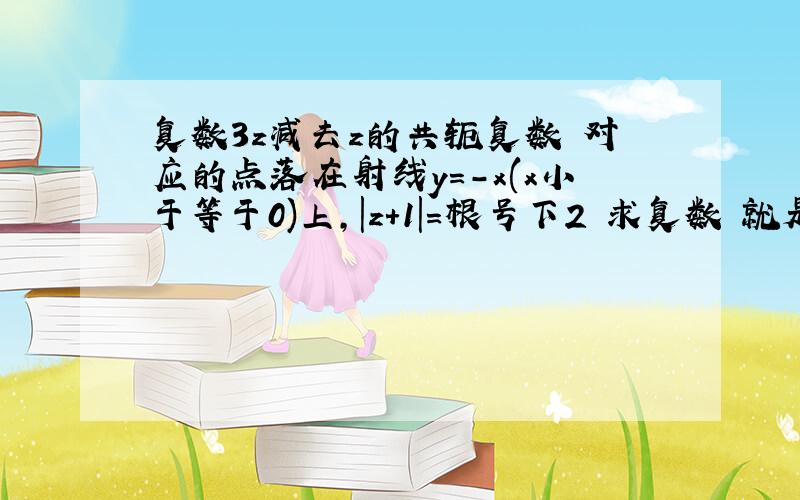 复数3z减去z的共轭复数 对应的点落在射线y=-x(x小于等于0)上,|z+1|=根号下2 求复数 就是3z-z（上面加