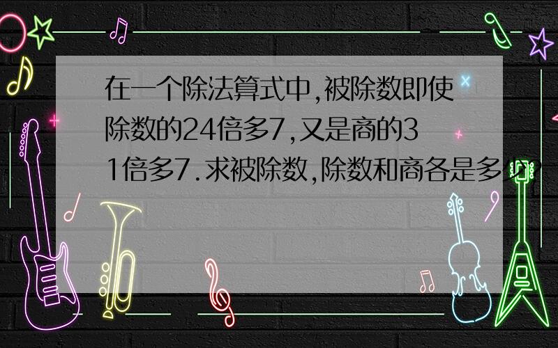 在一个除法算式中,被除数即使除数的24倍多7,又是商的31倍多7.求被除数,除数和商各是多少?