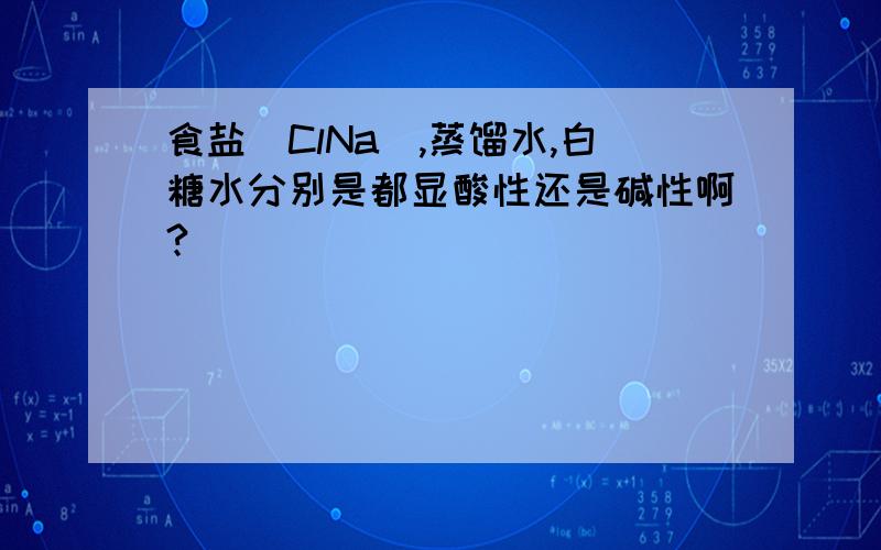 食盐（ClNa),蒸馏水,白糖水分别是都显酸性还是碱性啊?