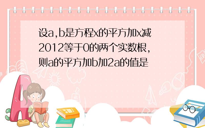 设a,b是方程x的平方加x减2012等于0的两个实数根,则a的平方加b加2a的值是