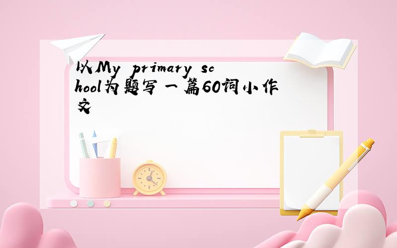 以My primary school为题写一篇60词小作文