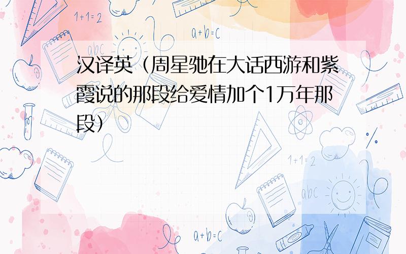 汉译英（周星驰在大话西游和紫霞说的那段给爱情加个1万年那段）