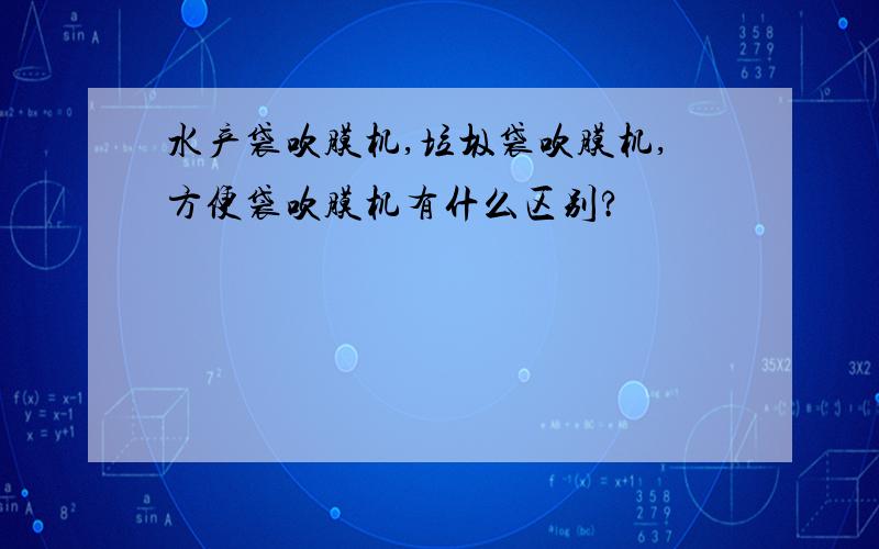 水产袋吹膜机,垃圾袋吹膜机,方便袋吹膜机有什么区别?