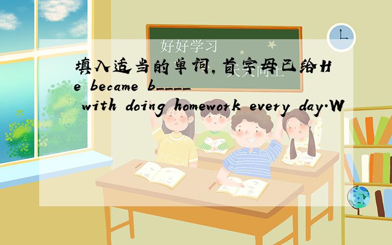 填入适当的单词,首字母已给He became b____ with doing homework every day.W