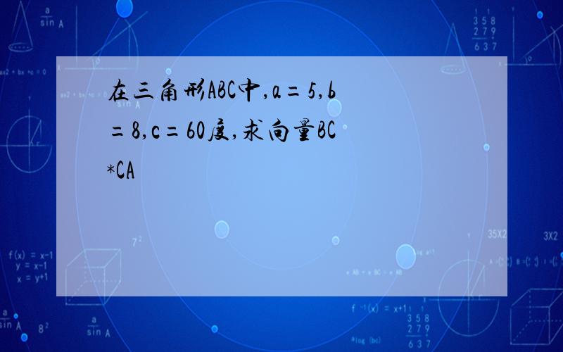 在三角形ABC中,a=5,b=8,c=60度,求向量BC*CA