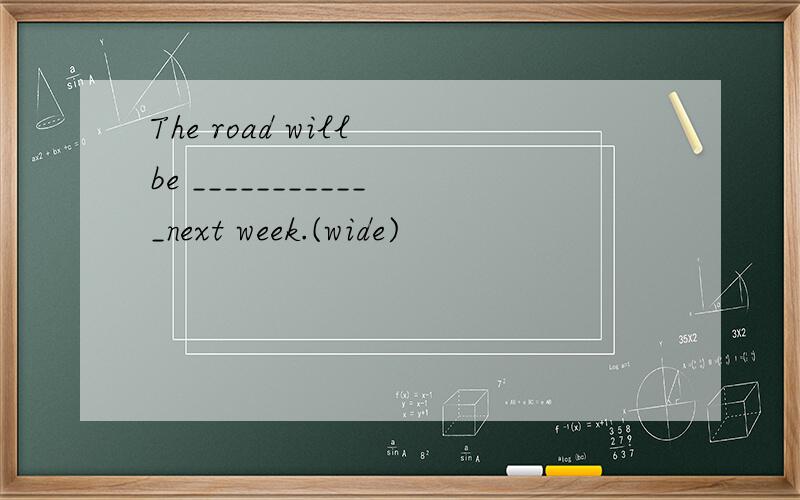 The road will be ____________next week.(wide)