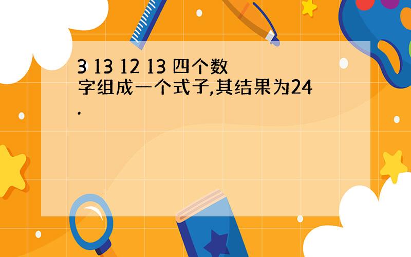 3 13 12 13 四个数字组成一个式子,其结果为24.