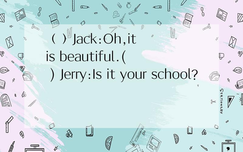 （ ）Jack:Oh,it is beautiful.( ) Jerry:Is it your school?