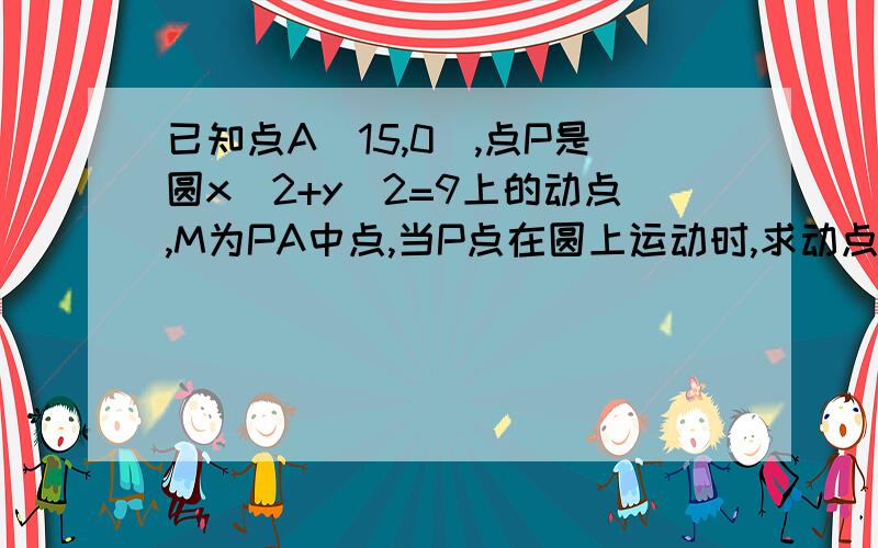 已知点A(15,0),点P是圆x^2+y^2=9上的动点,M为PA中点,当P点在圆上运动时,求动点M的轨迹方程.