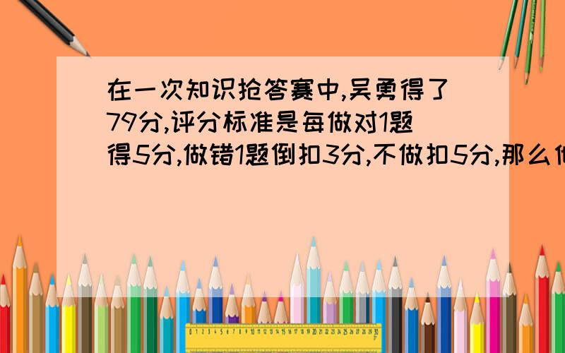 在一次知识抢答赛中,吴勇得了79分,评分标准是每做对1题得5分,做错1题倒扣3分,不做扣5分,那么他做错了几道题?有几题