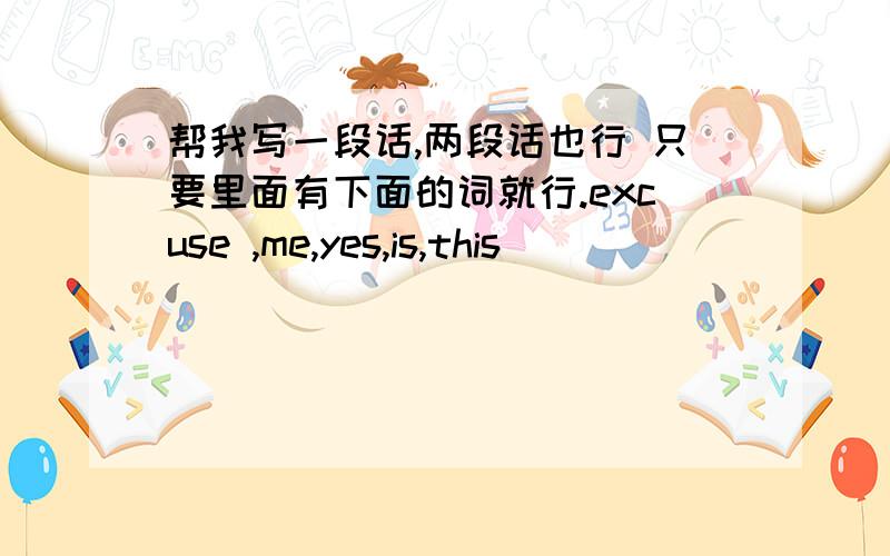 帮我写一段话,两段话也行 只要里面有下面的词就行.excuse ,me,yes,is,this