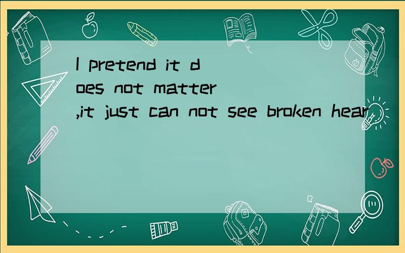 I pretend it does not matter,it just can not see broken hear