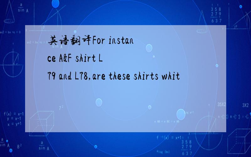 英语翻译For instance A&F shirt L79 and L78,are these shirts whit