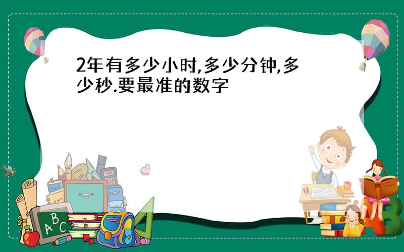 2年有多少小时,多少分钟,多少秒.要最准的数字