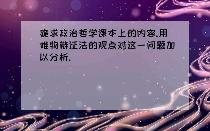 跪求政治哲学课本上的内容.用唯物辩证法的观点对这一问题加以分析.