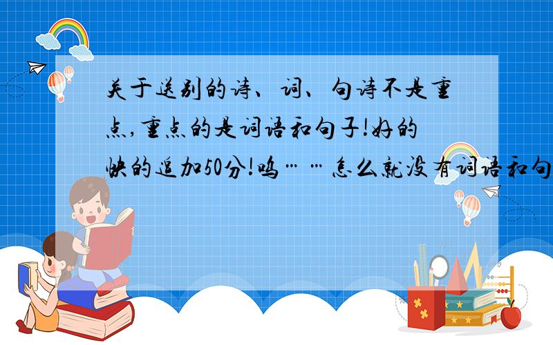 关于送别的诗、词、句诗不是重点,重点的是词语和句子!好的快的追加50分!呜……怎么就没有词语和句子啊