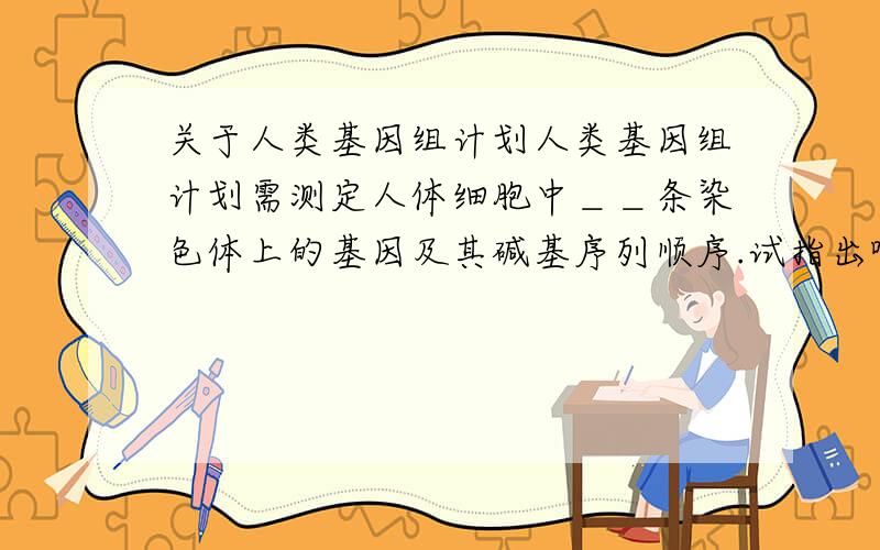 关于人类基因组计划人类基因组计划需测定人体细胞中＿＿条染色体上的基因及其碱基序列顺序.试指出哪几条染色体?