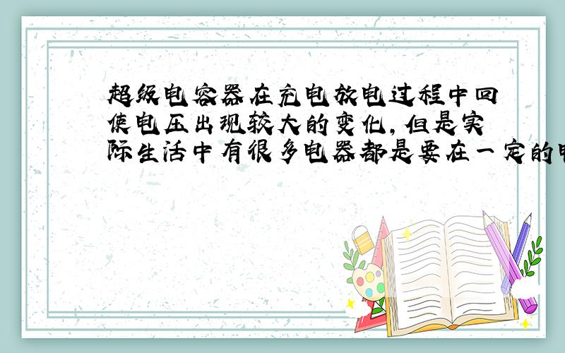 超级电容器在充电放电过程中回使电压出现较大的变化,但是实际生活中有很多电器都是要在一定的电压范围内工作得,这样就出现了一