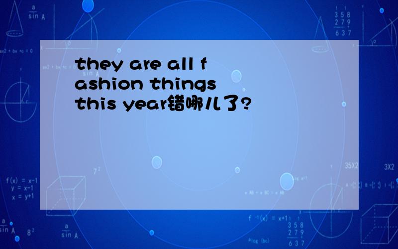 they are all fashion things this year错哪儿了?