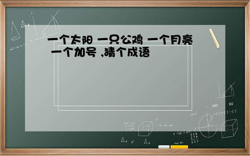 一个太阳 一只公鸡 一个月亮 一个加号 ,猜个成语