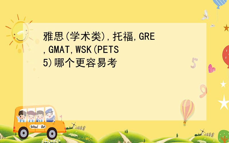 雅思(学术类),托福,GRE,GMAT,WSK(PETS5)哪个更容易考