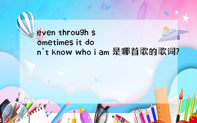 even through sometimes it don't know who i am 是哪首歌的歌词?